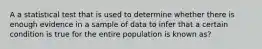 A a statistical test that is used to determine whether there is enough evidence in a sample of data to infer that a certain condition is true for the entire population is known as?