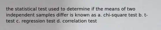 the statistical test used to determine if the means of two independent samples differ is known as a. chi-square test b. t-test c. regression test d. correlation test