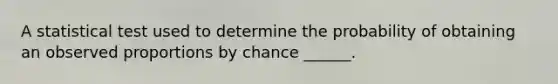 A statistical test used to determine the probability of obtaining an observed proportions by chance ______.