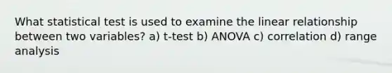 What statistical test is used to examine the linear relationship between two variables? a) t-test b) ANOVA c) correlation d) range analysis