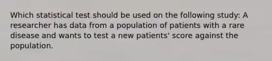 Which statistical test should be used on the following study: A researcher has data from a population of patients with a rare disease and wants to test a new patients' score against the population.