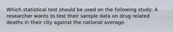 Which statistical test should be used on the following study: A researcher wants to test their sample data on drug related deaths in their city against the national average.