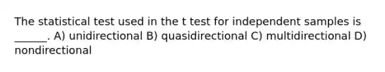 The statistical test used in the t test for independent samples is ______. A) unidirectional B) quasidirectional C) multidirectional D) nondirectional