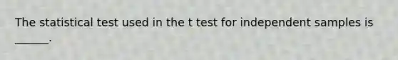 The statistical test used in the t test for independent samples is ______.