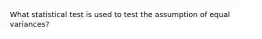 What statistical test is used to test the assumption of equal variances?