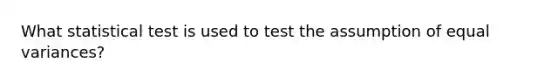 What statistical test is used to test the assumption of equal variances?