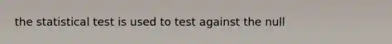 the statistical test is used to test against the null