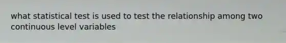 what statistical test is used to test the relationship among two continuous level variables