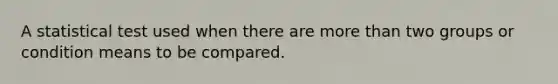 A statistical test used when there are more than two groups or condition means to be compared.