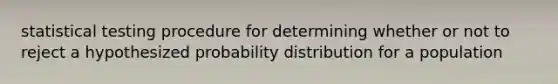 statistical testing procedure for determining whether or not to reject a hypothesized probability distribution for a population