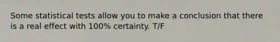 Some statistical tests allow you to make a conclusion that there is a real effect with 100% certainty. T/F