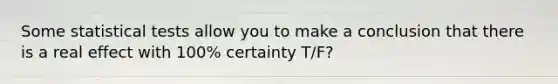 Some statistical tests allow you to make a conclusion that there is a real effect with 100% certainty T/F?