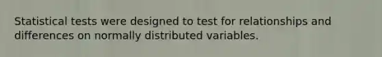 Statistical tests were designed to test for relationships and differences on normally distributed variables.