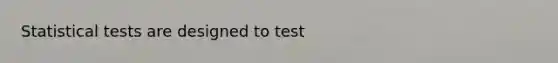 Statistical tests are designed to test