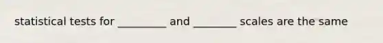 statistical tests for _________ and ________ scales are the same