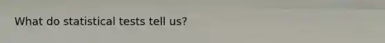 What do statistical tests tell us?