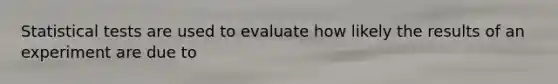 Statistical tests are used to evaluate how likely the results of an experiment are due to