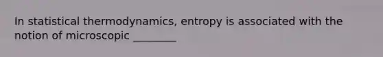 In statistical thermodynamics, entropy is associated with the notion of microscopic ________