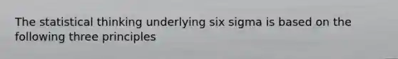 The statistical thinking underlying six sigma is based on the following three principles