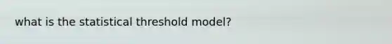 what is the statistical threshold model?