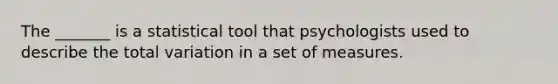 The _______ is a statistical tool that psychologists used to describe the total variation in a set of measures.