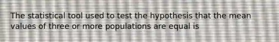 The statistical tool used to test the hypothesis that the mean values of three or more populations are equal is