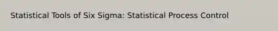 Statistical Tools of Six Sigma: Statistical Process Control