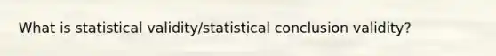 What is statistical validity/statistical conclusion validity?