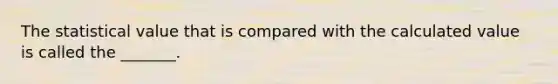 The statistical value that is compared with the calculated value is called the _______.