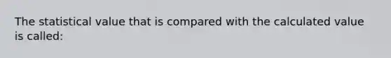 The statistical value that is compared with the calculated value is called: