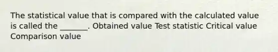 The statistical value that is compared with the calculated value is called the _______. Obtained value Test statistic Critical value Comparison value