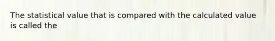 The statistical value that is compared with the calculated value is called the