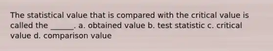 The statistical value that is compared with the critical value is called the ______. a. obtained value b. test statistic c. critical value d. comparison value