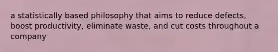 a statistically based philosophy that aims to reduce defects, boost productivity, eliminate waste, and cut costs throughout a company