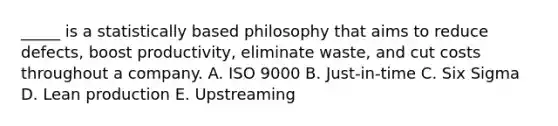 _____ is a statistically based philosophy that aims to reduce defects, boost productivity, eliminate waste, and cut costs throughout a company. A. ISO 9000 B. Just-in-time C. Six Sigma D. Lean production E. Upstreaming