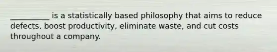 __________ is a statistically based philosophy that aims to reduce defects, boost productivity, eliminate waste, and cut costs throughout a company.