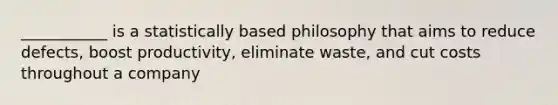 ___________ is a statistically based philosophy that aims to reduce defects, boost productivity, eliminate waste, and cut costs throughout a company