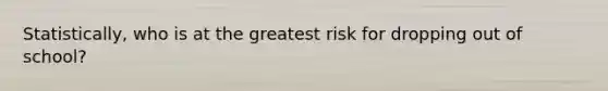 Statistically, who is at the greatest risk for dropping out of school?