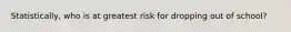 Statistically, who is at greatest risk for dropping out of school?