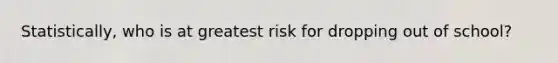 Statistically, who is at greatest risk for dropping out of school?