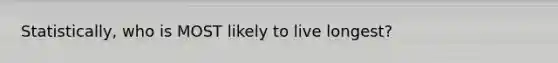 Statistically, who is MOST likely to live longest?