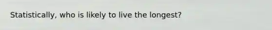 Statistically, who is likely to live the longest?