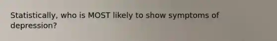 Statistically, who is MOST likely to show symptoms of depression?
