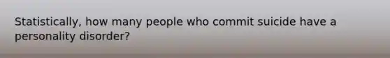 Statistically, how many people who commit suicide have a personality disorder?