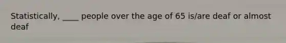 Statistically, ____ people over the age of 65 is/are deaf or almost deaf