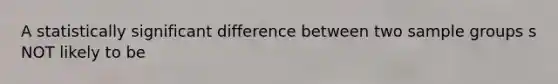 A statistically significant difference between two sample groups s NOT likely to be