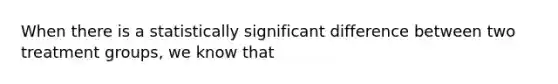 When there is a statistically significant difference between two treatment groups, we know that