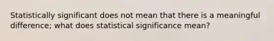 Statistically significant does not mean that there is a meaningful difference; what does statistical significance mean?