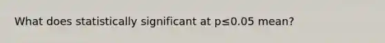 What does statistically significant at p≤0.05 mean?