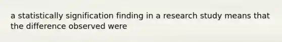 a statistically signification finding in a research study means that the difference observed were